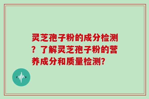 灵芝孢子粉的成分检测？了解灵芝孢子粉的营养成分和质量检测？