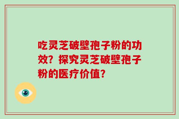 吃灵芝破壁孢子粉的功效？探究灵芝破壁孢子粉的医疗价值？