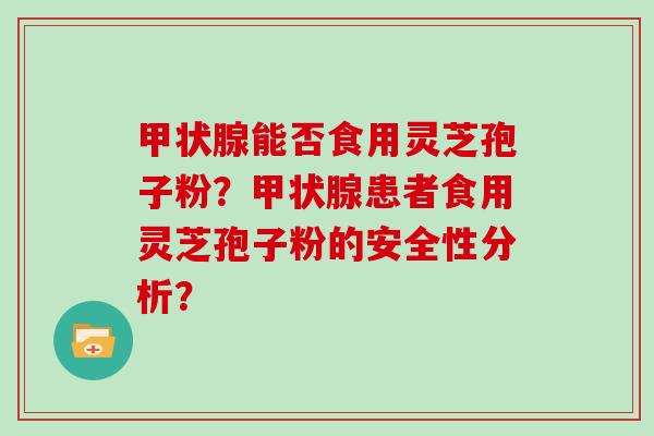 甲状腺能否食用灵芝孢子粉？甲状腺患者食用灵芝孢子粉的安全性分析？