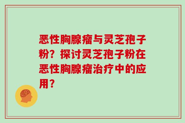 恶性胸腺瘤与灵芝孢子粉？探讨灵芝孢子粉在恶性胸腺瘤治疗中的应用？