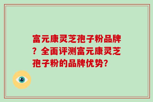 富元康灵芝孢子粉品牌？全面评测富元康灵芝孢子粉的品牌优势？