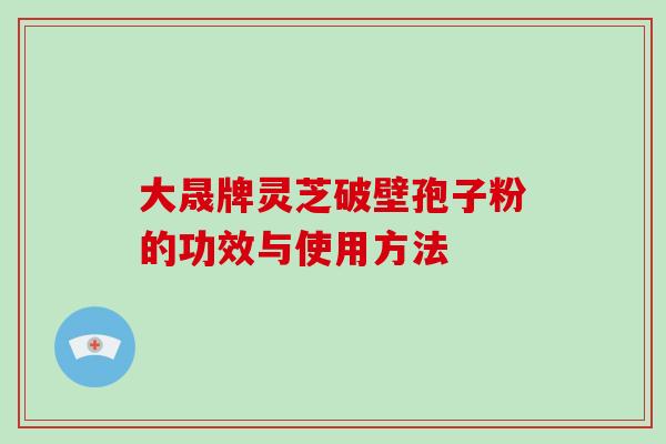 大晟牌灵芝破壁孢子粉的功效与使用方法