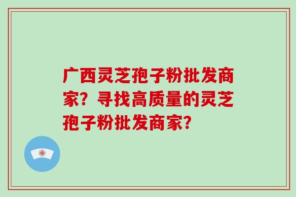 广西灵芝孢子粉批发商家?寻找高质量的灵芝孢子粉批发商家?-第1张图片-灵芝大师 广西灵芝孢子粉批发商家?寻找高质量的灵芝孢子粉批发商家?-第1张图片-灵芝大师