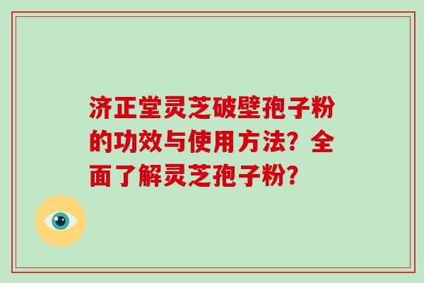 济正堂灵芝破壁孢子粉的功效与使用方法？全面了解灵芝孢子粉？