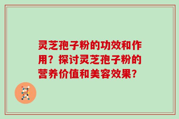 灵芝孢子粉的功效和作用？探讨灵芝孢子粉的营养价值和美容效果？