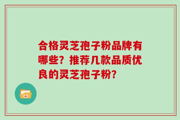 合格灵芝孢子粉品牌有哪些？推荐几款品质优良的灵芝孢子粉？