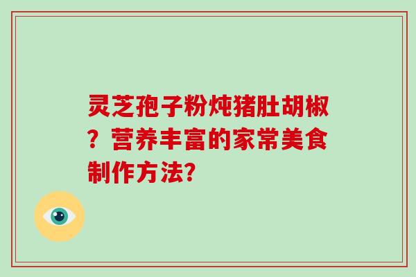 灵芝孢子粉炖猪肚胡椒？营养丰富的家常美食制作方法？