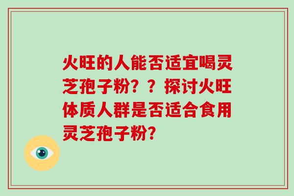 火旺的人能否适宜喝灵芝孢子粉？？探讨火旺体质人群是否适合食用灵芝孢子粉？