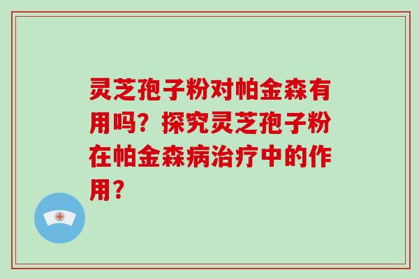 灵芝孢子粉对帕金森有用吗?探究灵芝孢子粉在帕金森病治疗中的作用?-第1张图片-灵芝大师 灵芝孢子粉对帕金森有用吗?探究灵芝孢子粉在帕金森病治疗中的作用?-第1张图片-灵芝大师