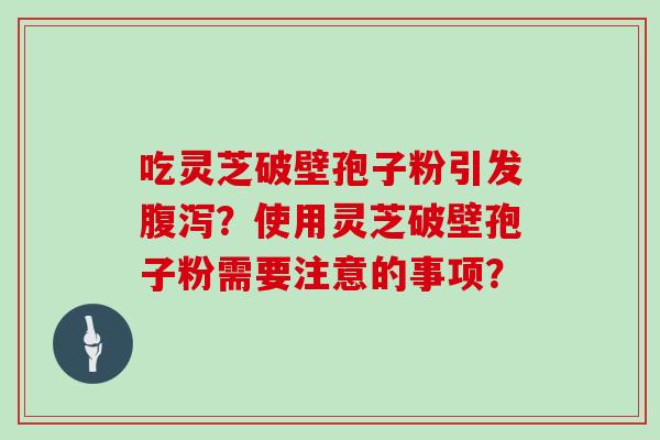 吃灵芝破壁孢子粉引发腹泻？使用灵芝破壁孢子粉需要注意的事项？