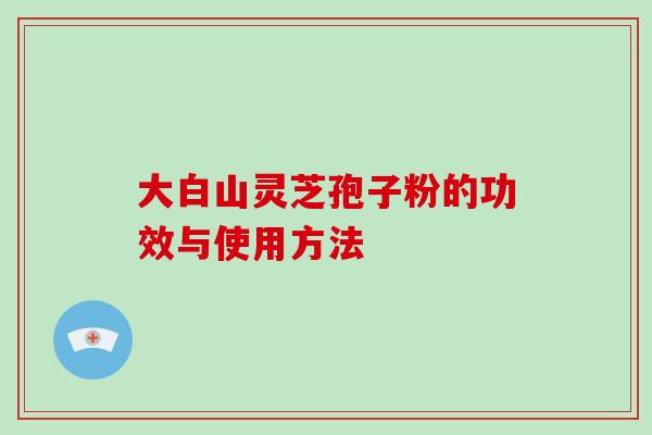 大白山灵芝孢子粉的功效与使用方法