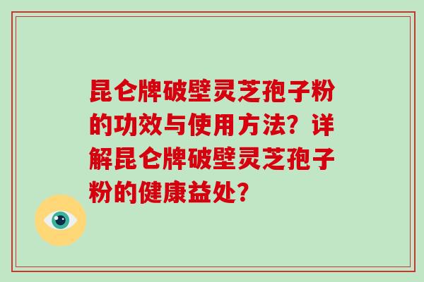 昆仑牌破壁灵芝孢子粉的功效与使用方法？详解昆仑牌破壁灵芝孢子粉的健康益处？