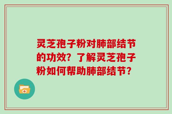灵芝孢子粉对肺部结节的功效？了解灵芝孢子粉如何帮助肺部结节？