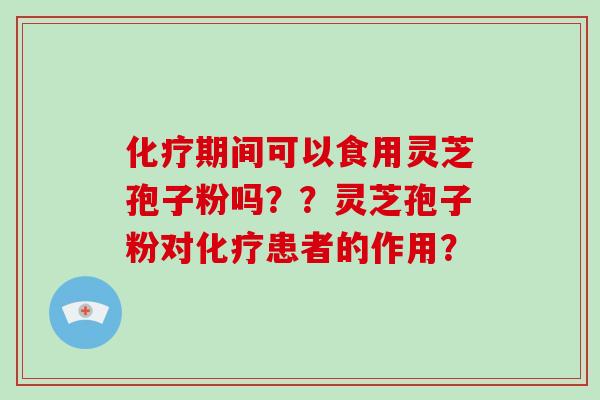 化疗期间可以食用灵芝孢子粉吗？？灵芝孢子粉对化疗患者的作用？