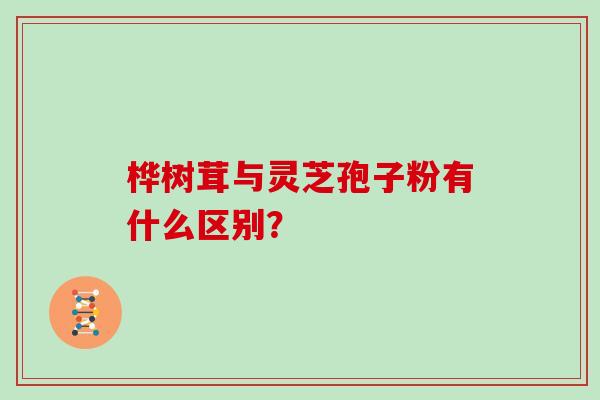 桦树茸与灵芝孢子粉有什么区别？