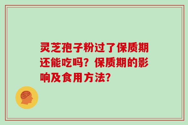 灵芝孢子粉过了保质期还能吃吗？保质期的影响及食用方法？