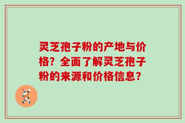 灵芝孢子粉的产地与价格？全面了解灵芝孢子粉的来源和价格信息？