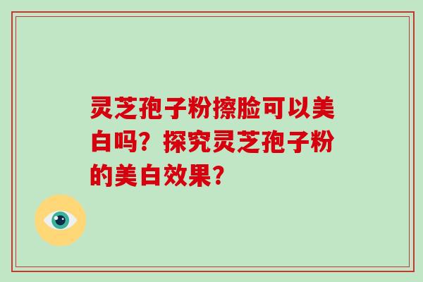 灵芝孢子粉擦脸可以美白吗？探究灵芝孢子粉的美白效果？