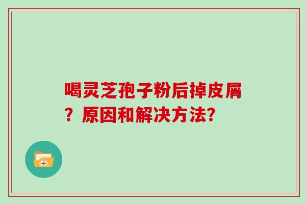 喝灵芝孢子粉后掉皮屑？原因和解决方法？
