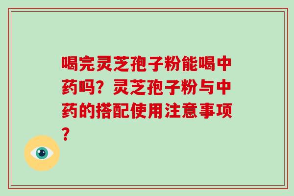 喝完灵芝孢子粉能喝中药吗?灵芝孢子粉与中药的搭配使用注意事项?-第1张图片-灵芝大师 喝完灵芝孢子粉能喝中药吗?灵芝孢子粉与中药的搭配使用注意事项?-第1张图片-灵芝大师