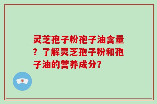灵芝孢子粉孢子油含量？了解灵芝孢子粉和孢子油的营养成分？-第1张图片-灵芝大师