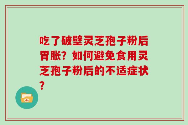 吃了破壁灵芝孢子粉后胃胀？如何避免食用灵芝孢子粉后的不适症状？