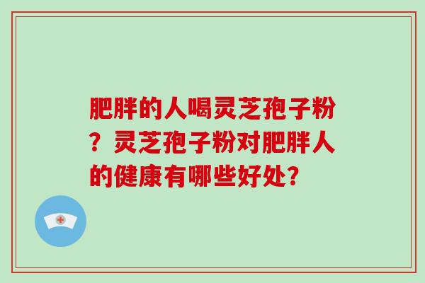 肥胖的人喝灵芝孢子粉?灵芝孢子粉对肥胖人的健康有哪些好处?-第1张图片-灵芝大师 肥胖的人喝灵芝孢子粉?灵芝孢子粉对肥胖人的健康有哪些好处?-第1张图片-灵芝大师