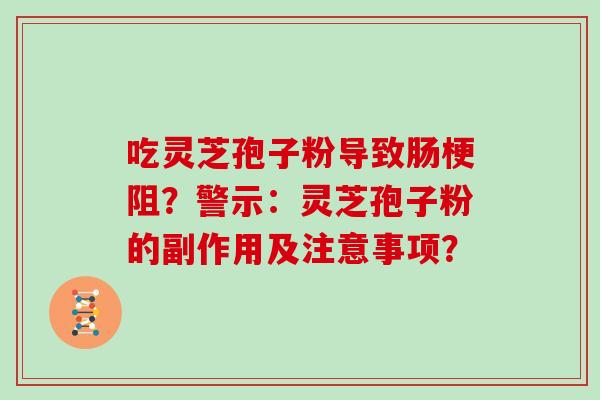 吃灵芝孢子粉导致肠梗阻？警示：灵芝孢子粉的副作用及注意事项？