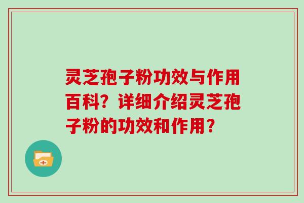 灵芝孢子粉功效与作用百科？详细介绍灵芝孢子粉的功效和作用？