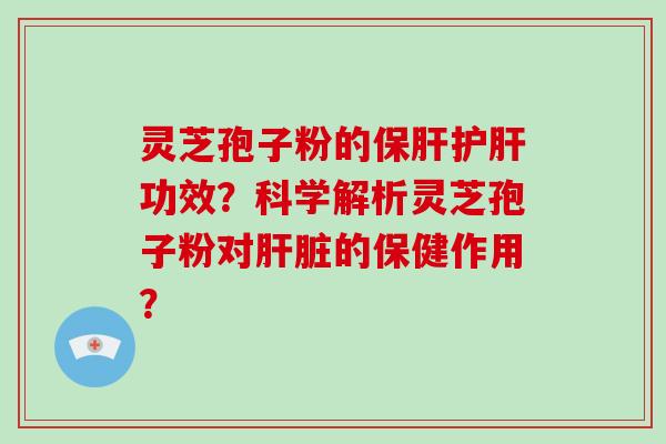 灵芝孢子粉的保肝护肝功效？科学解析灵芝孢子粉对肝脏的保健作用？