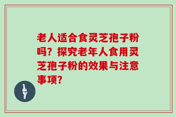 老人适合食灵芝孢子粉吗？探究老年人食用灵芝孢子粉的效果与注意事项？