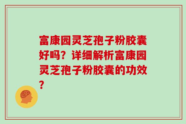 富康园灵芝孢子粉胶囊好吗？详细解析富康园灵芝孢子粉胶囊的功效？