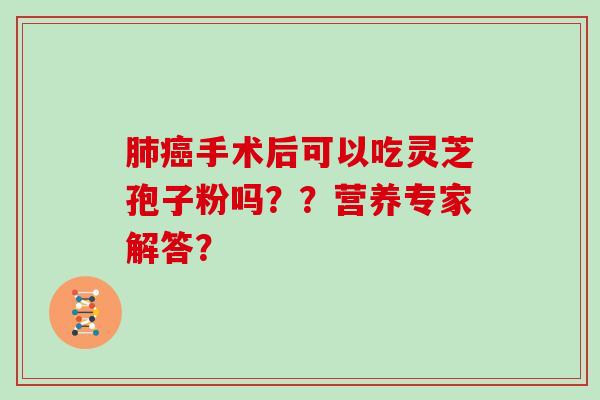 肺癌手术后可以吃灵芝孢子粉吗？？营养专家解答？-第1张图片-灵芝大师