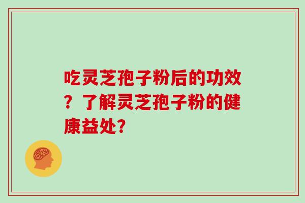 吃灵芝孢子粉后的功效？了解灵芝孢子粉的健康益处？