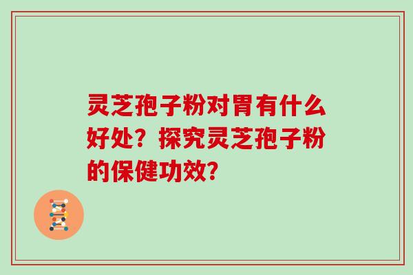 灵芝孢子粉对胃有什么好处?探究灵芝孢子粉的保健功效?-第1张图片-灵芝大师 灵芝孢子粉对胃有什么好处?探究灵芝孢子粉的保健功效?-第1张图片-灵芝大师
