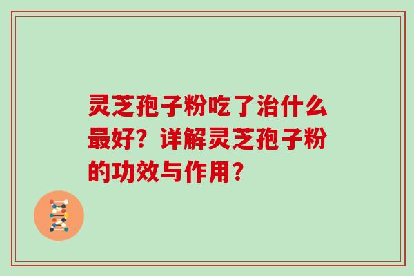 灵芝孢子粉吃了治什么最好？详解灵芝孢子粉的功效与作用？