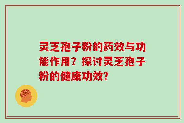 灵芝孢子粉的药效与功能作用？探讨灵芝孢子粉的健康功效？