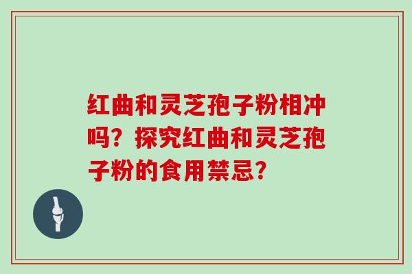 红曲和灵芝孢子粉相冲吗？探究红曲和灵芝孢子粉的食用禁忌？