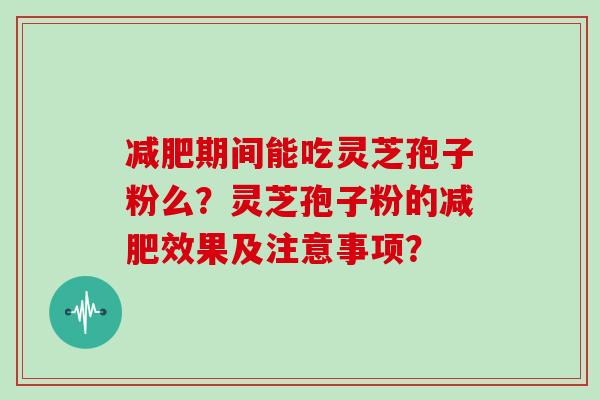 减肥期间能吃灵芝孢子粉么?灵芝孢子粉的减肥效果及注意事项?-第1张图片-灵芝大师 减肥期间能吃灵芝孢子粉么?灵芝孢子粉的减肥效果及注意事项?-第1张图片-灵芝大师
