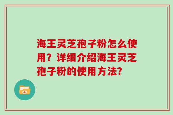 海王灵芝孢子粉怎么使用？详细介绍海王灵芝孢子粉的使用方法？