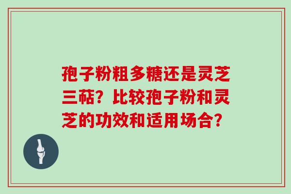 孢子粉粗多糖还是灵芝三萜？比较孢子粉和灵芝的功效和适用场合？