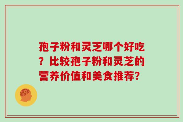 孢子粉和灵芝哪个好吃？比较孢子粉和灵芝的营养价值和美食推荐？