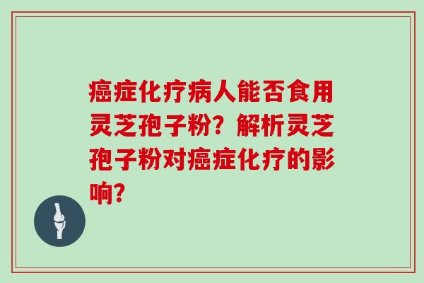 癌症化疗病人能否食用灵芝孢子粉？解析灵芝孢子粉对癌症化疗的影响？