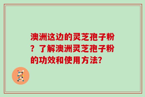 澳洲这边的灵芝孢子粉？了解澳洲灵芝孢子粉的功效和使用方法？