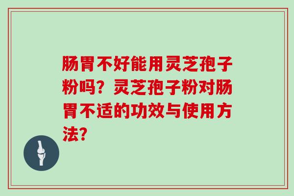肠胃不好能用灵芝孢子粉吗？灵芝孢子粉对肠胃不适的功效与使用方法？