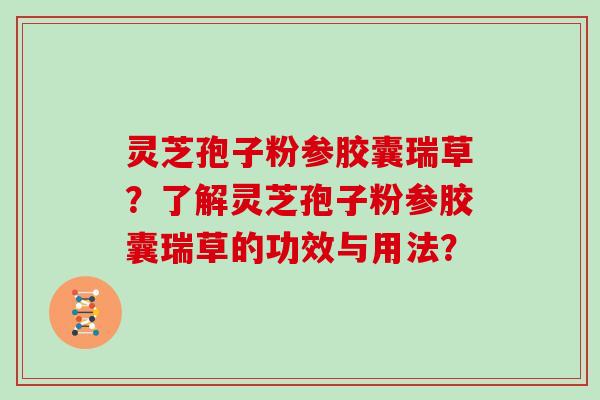 灵芝孢子粉参胶囊瑞草？了解灵芝孢子粉参胶囊瑞草的功效与用法？