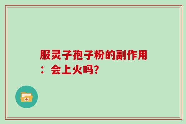 服灵子孢子粉的副作用：会上火吗？