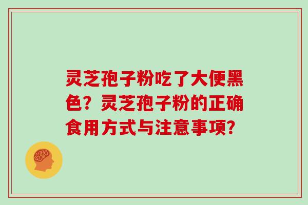 灵芝孢子粉吃了大便黑色？灵芝孢子粉的正确食用方式与注意事项？