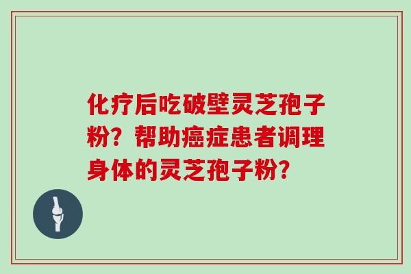 化疗后吃破壁灵芝孢子粉？帮助癌症患者调理身体的灵芝孢子粉？