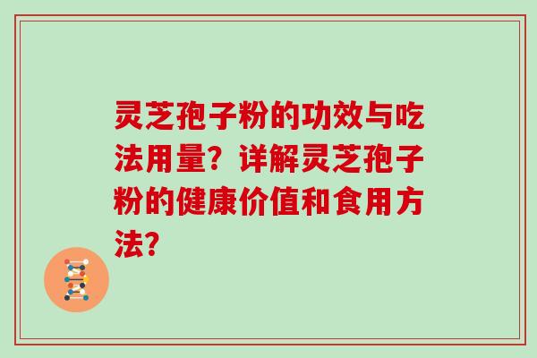 灵芝孢子粉的功效与吃法用量？详解灵芝孢子粉的健康价值和食用方法？